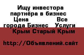 Ищу инвестора-партнёра в бизнес › Цена ­ 500 000 - Все города Бизнес » Услуги   . Крым,Старый Крым